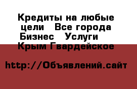 Кредиты на любые цели - Все города Бизнес » Услуги   . Крым,Гвардейское